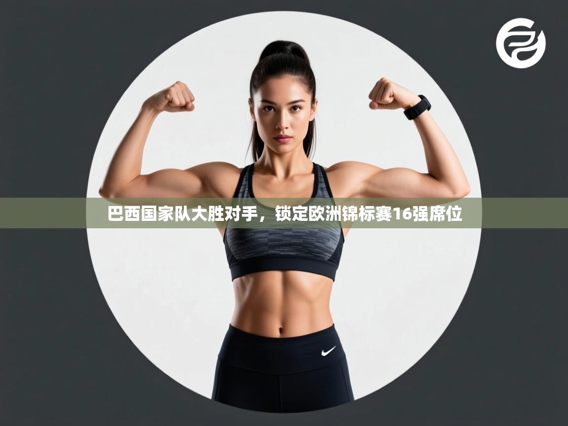 巴西国家队大胜对手,锁定欧洲锦标赛16强席位 第2张