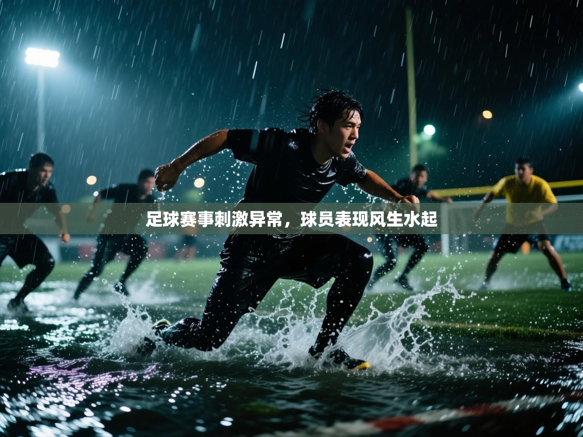 足球赛事刺激异常，球员表现风生水起