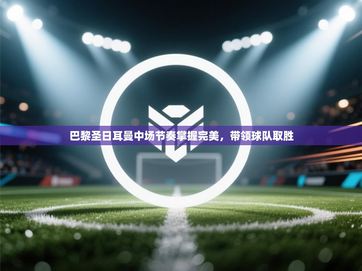 巴黎圣日耳曼中场节奏掌握完美，带领球队取胜