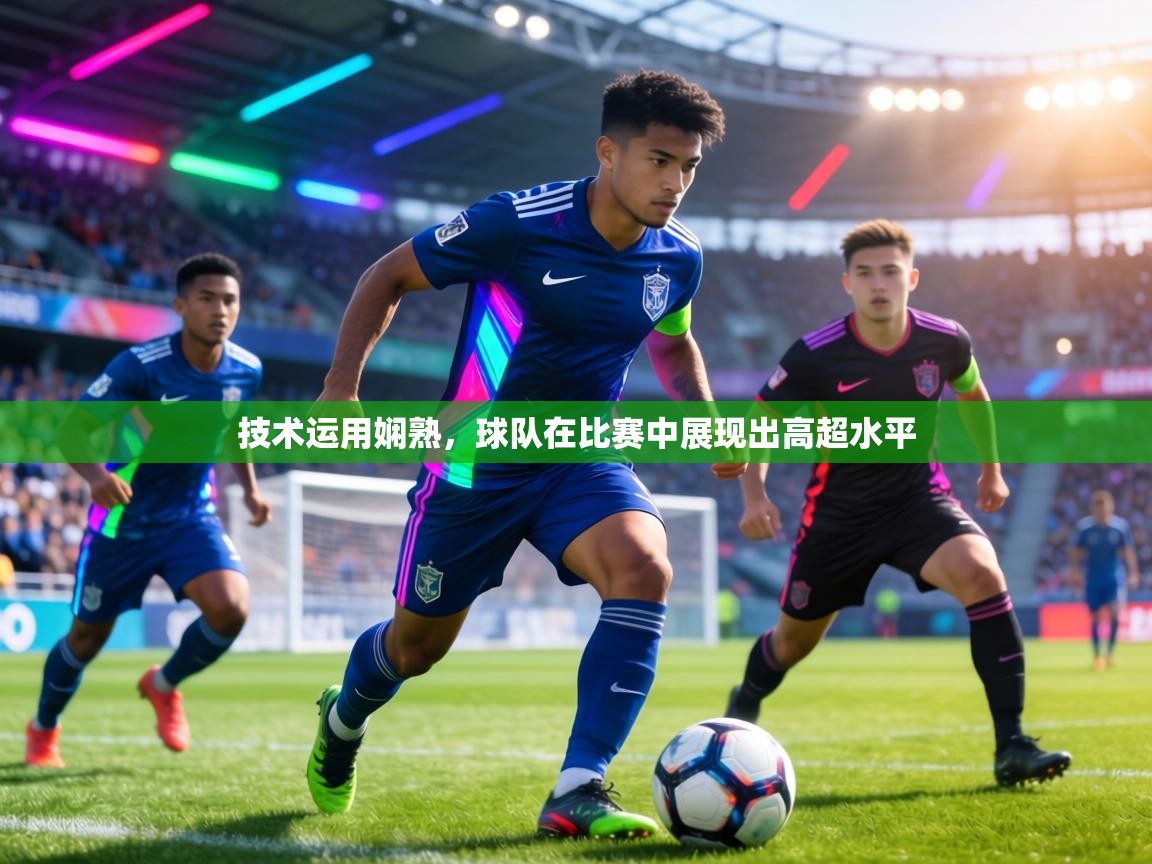 技术运用娴熟,球队在比赛中展现出高超水平 第2张