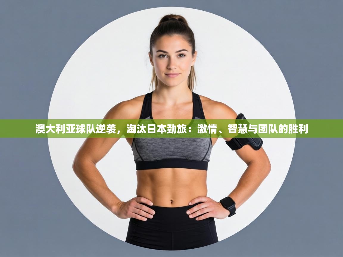 澳大利亚球队逆袭，淘汰日本劲旅：激情、智慧与团队的胜利  第2张